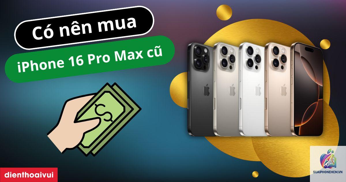 iPhone 16 Pro Max có nên mua cũ không - Hình 3